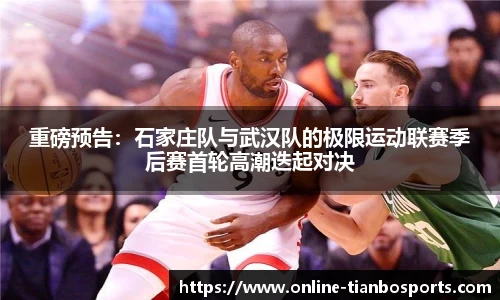 重磅预告：石家庄队与武汉队的极限运动联赛季后赛首轮高潮迭起对决