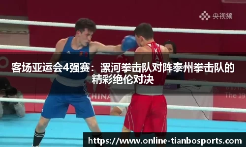 客场亚运会4强赛：漯河拳击队对阵泰州拳击队的精彩绝伦对决